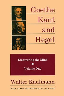 Goethe, Kant, and Hegel: Discovering the Mind by Walter Arnold Kaufmann
