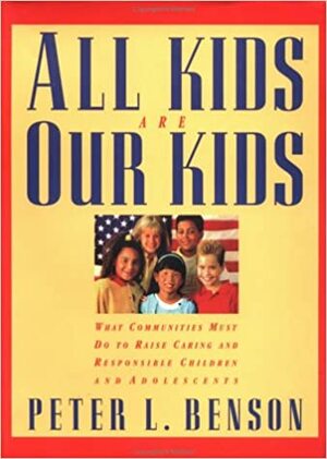All Kids Are Our Kids: What Communities Must Do to Raise Caring and Responsible Children and Adolescents by Peter L. Benson