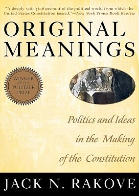 Original Meanings: Politics and Ideas in the Making of the Constitution by Jack N. Rakove