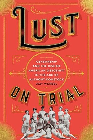 Lust on Trial: Censorship and the Rise of American Obscenity in the Age of Anthony Comstock by Amy Beth Werbel