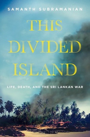 This Divided Island: Life, Death, and the Sri Lankan War by Samanth Subramanian