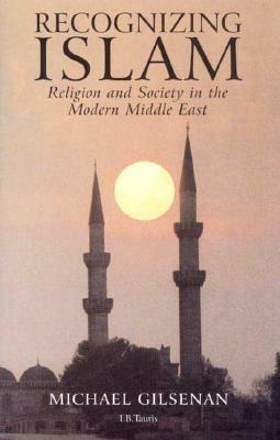Recognizing Islam: Religion and Society in the Modern Middle East by Michael Gilsenan