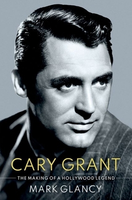 Cary Grant, the Making of a Hollywood Legend by Mark Glancy