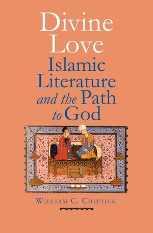 Divine Love: Islamic Literature and the Path to God by William C. Chittick