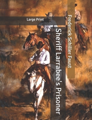 Sheriff Larrabee's Prisoner: Large Print by Frederick Schiller Faust