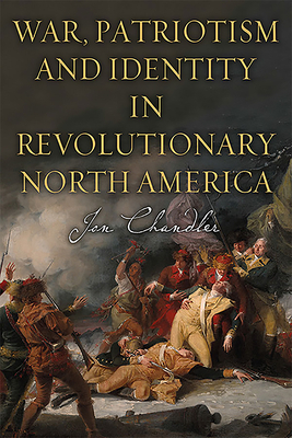 War, Patriotism and Identity in Revolutionary North America by Jon Chandler