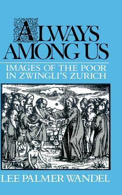 Always Among Us: Images of the Poor in Zwingli's Zurich by Lee Palmer Wandel