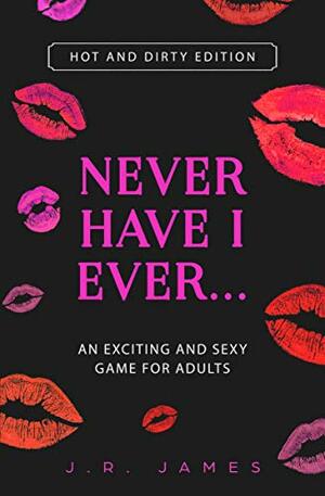 Never Have I Ever... An Exciting and Sexy Adult Game: Hot and Dirty Edition by J.R. James
