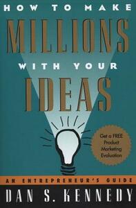 How to Make Millions with Your Ideas: An Entrepreneur's Guide by Dan S. Kennedy