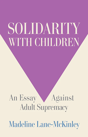 Solidarity with Children: An Essay Against Adult Supremacy by Madeline Lane-McKinley