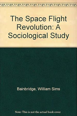 The Spaceflight Revolution: A Sociological Study by William Sims Bainbridge