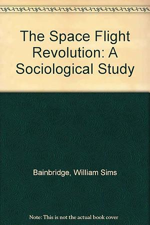 The Spaceflight Revolution: A Sociological Study by William Sims Bainbridge