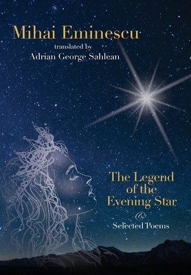 Mihai Eminescu -The Legend of the Evening Star & Selected Poems: Translations by Adrian G. Sahlean by 