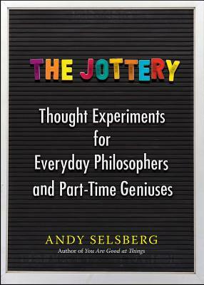 The Jottery: Thought Experiments for Everyday Philosophers and Part-Time Geniuses by Andy Selsberg