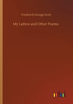 My Lattice and Other Poems by Frederick George Scott