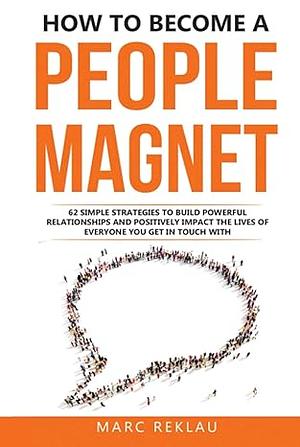 How to Become a People Magnet: 62 Simple Strategies to Build Powerful Relationships and Positively Impact the Lives of Everyone You Get in Touch with by Marc Reklau