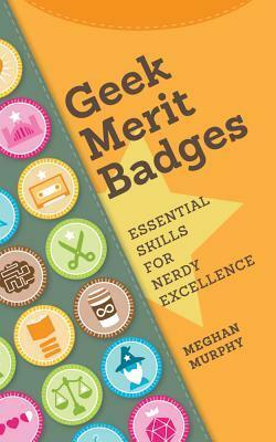 Geek Merit Badges: Essential Skills for Nerdy Excellence by Meghan Murphy