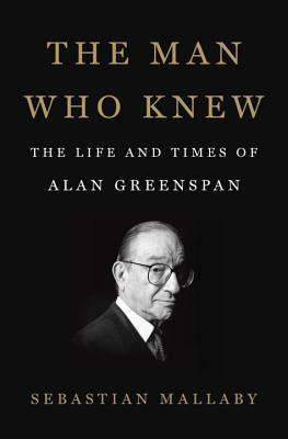 The Man Who Knew: The Life and Times of Alan Greenspan by Sebastian Mallaby