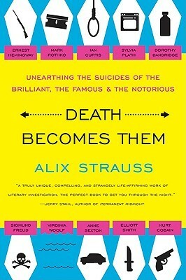 Death Becomes Them: Unearthing the Suicides of the Brilliant, the Famous, and the Notorious by Alix Strauss