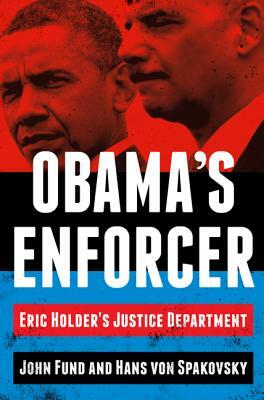 Obama's Enforcer: Eric Holder's Justice Department by Hans Von Spakovsky, John Fund