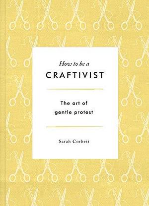 How to be a Craftivist by Sarah Corbett, Sarah Corbett