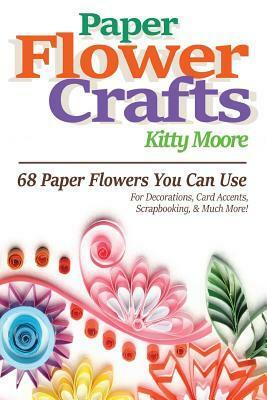 Paper Flower Crafts (2nd Edition): 68 Paper Flowers You Can Use For Decorations, Card Accents, Scrapbooking, & Much More! by Kitty Moore