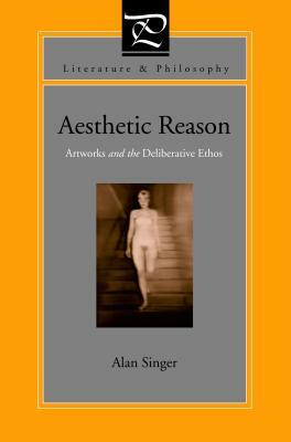 Aesthetic Reason: Artworks and the Deliberative Ethos by Alan Singer