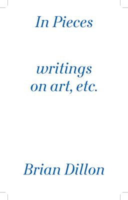 In Pieces: Writings on Art, Etc. by Brian Dillon