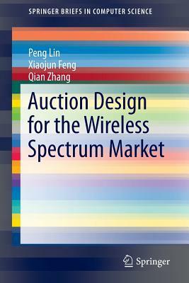 Auction Design for the Wireless Spectrum Market by Xiaojun Feng, Peng Lin, Qian Zhang