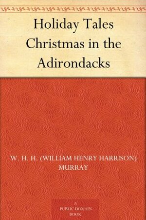 Holiday Tales: Christmas in the Adirondacks by William Henry Harrison Murray