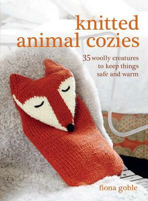 Knitted Animal Cozies: 35 Woolly Creatures to Keep Things Safe and Warm by Fiona Goble