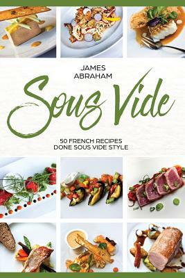 Sous Vide: 50 French Recipes Done Sous Vide Style by James Abraham