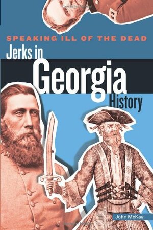 Speaking Ill of the Dead: Jerks in Georgia History by John McKay