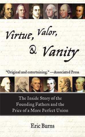 Virtue, Valor, and Vanity: The Inside Story of the Founding Fathers and the Price of a More Perfect Union by Eric Burns