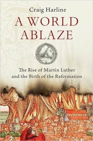 A World Ablaze: The Rise of Martin Luther and the Birth of the Reformation by Craig Harline