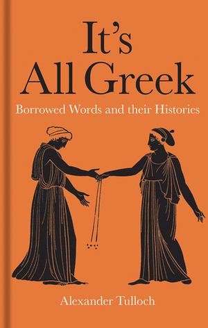 It's All Greek: Borrowed Words and their Histories by Alexander Tulloch