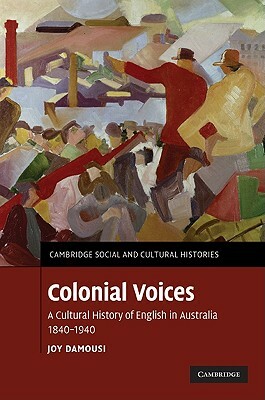 Colonial Voices: A Cultural History of English in Australia, 1840-1940 by Joy Damousi