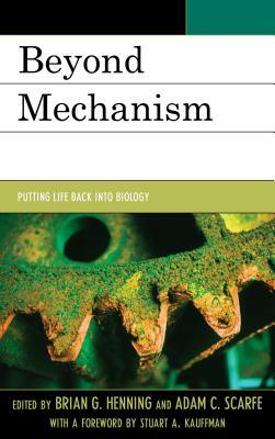 Beyond Mechanism: Putting Life Back Into Biology by Brian G. Henning, Adam Scarfe