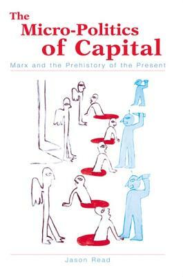 The Micro-Politics of Capital: Marx and the Prehistory of the Present by Jason Read