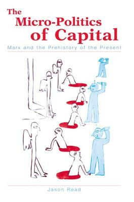 The Micro-Politics of Capital: Marx and the Prehistory of the Present by Jason Read