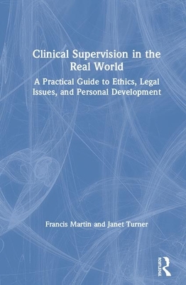 Clinical Supervision in the Real World: A Practical Guide to Ethics, Legal Issues, and Personal Development by Janet Turner, Francis Martin