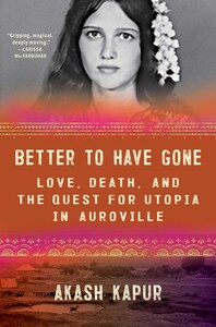 Better to Have Gone: Love, Death, and the Quest for Utopia in Auroville by Akash Kapur