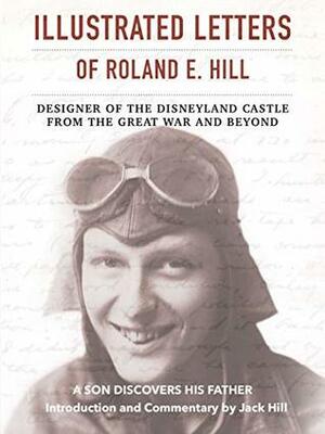 Illustrated Letters of Roland E. Hill, Designer of the Disneyland Castle, From the Great War and Beyond by Jack Hill, Roland Hill