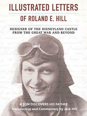 Illustrated Letters of Roland E. Hill, Designer of the Disneyland Castle, From the Great War and Beyond by Roland Hill, Jack Hill