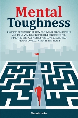 Mental Toughness: Discover The Secrets On How To Develop Self-Discipline And Build Willpower. Effective Strategies For Improving Self-Co by Alexander Parker