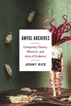 Awful Archives: Conspiracy Theory, Rhetoric, and Acts of Evidence by Jenny Rice