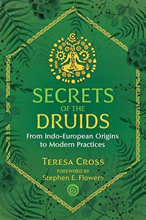Secrets of the Druids: From Indo-European Origins to Modern Practices by Teresa Cross, Stephen E Flowers