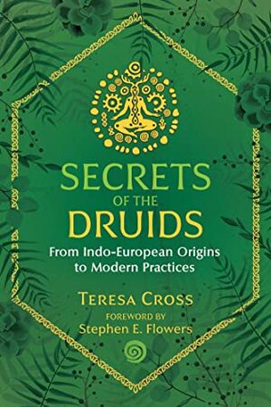 Secrets of the Druids: From Indo-European Origins to Modern Practices by Stephen E Flowers, Teresa Cross