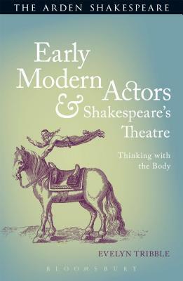 Early Modern Actors and Shakespeare's Theatre: Thinking with the Body by Evelyn Tribble