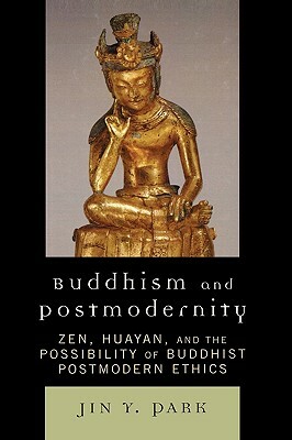 Buddhism and Postmodernity: Zen, Huayan, and the Possibility of Buddhist Postmodern Ethics by Jin y. Park